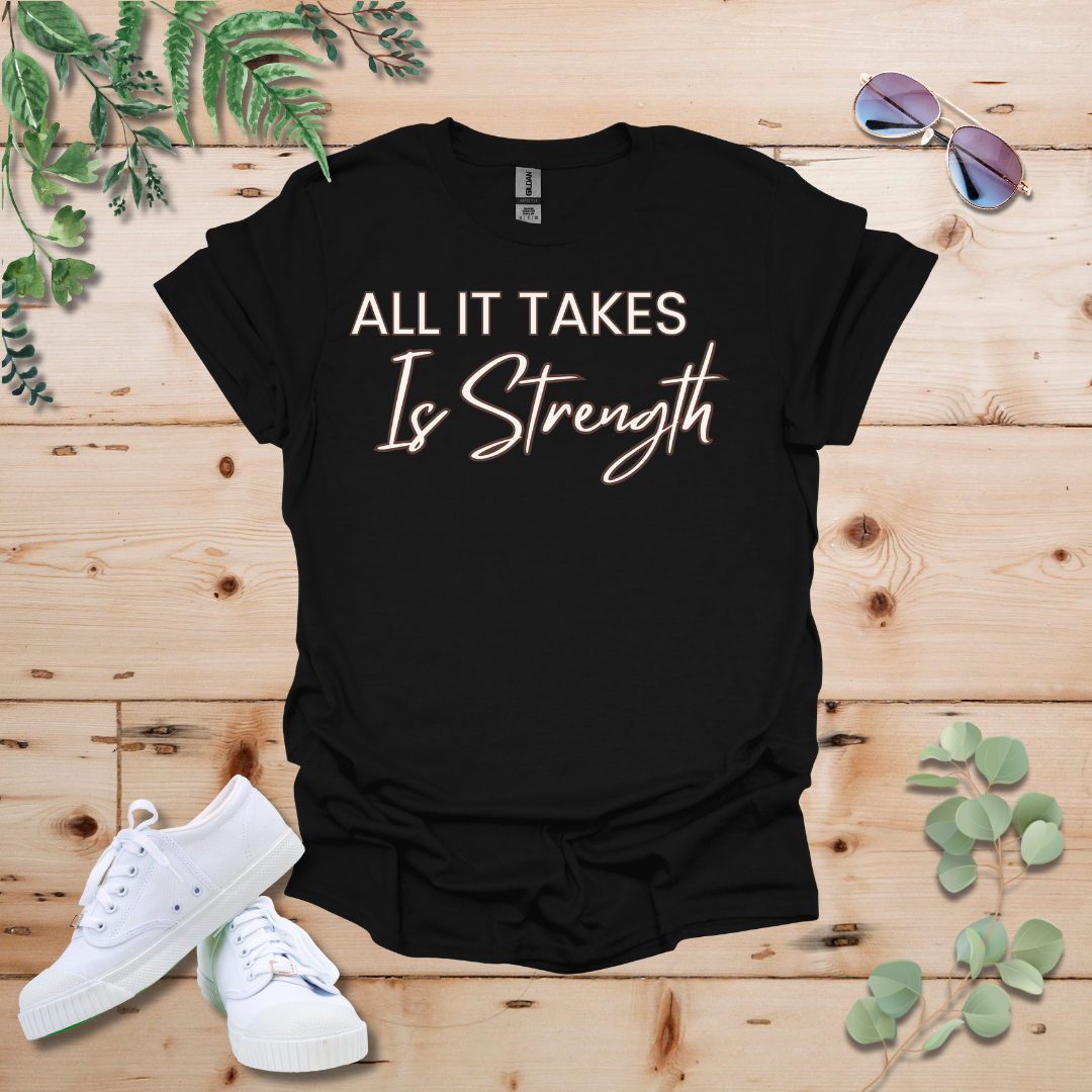 All It Takes Is Strength Tshirt