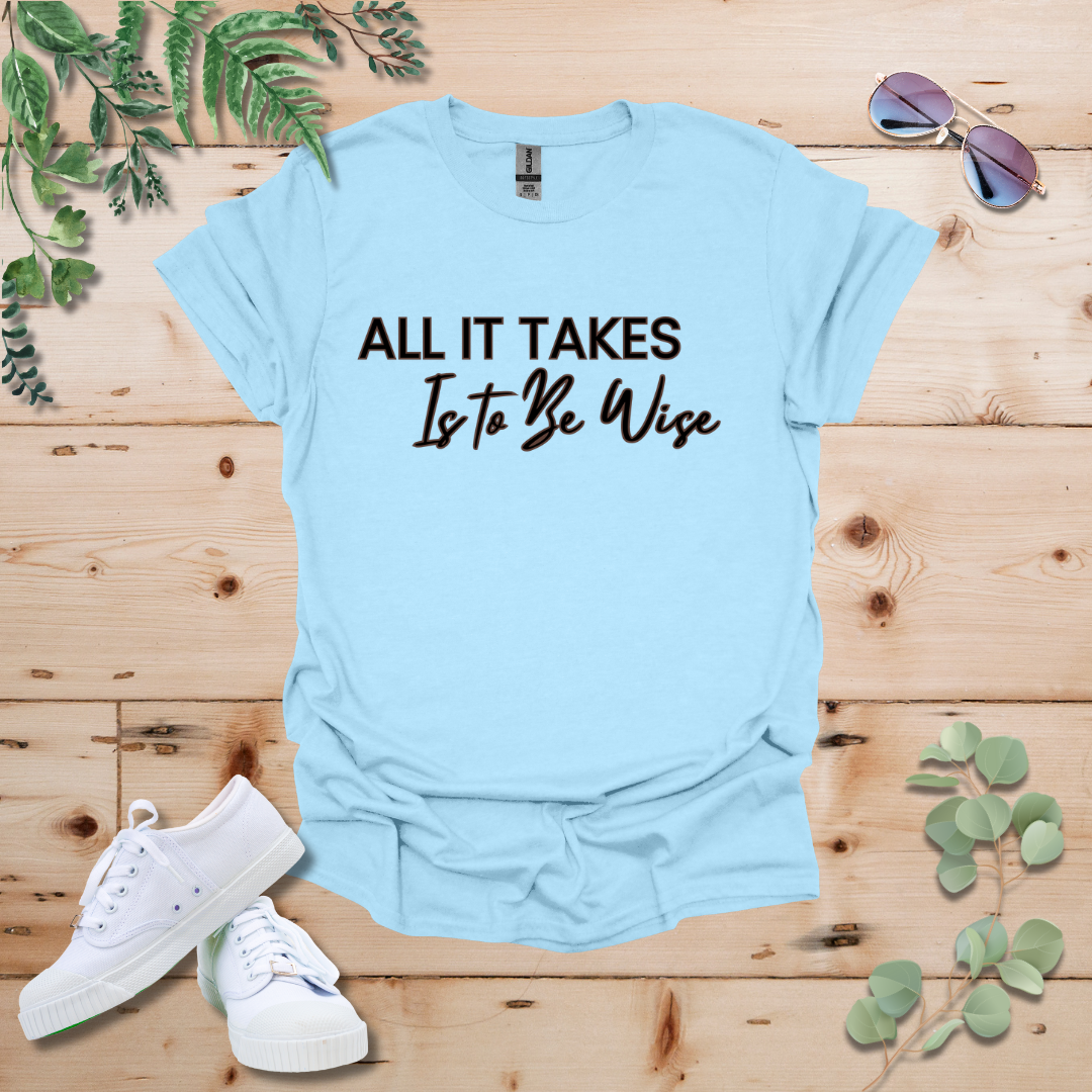 All It Takes Is To Be Wise Tshirt