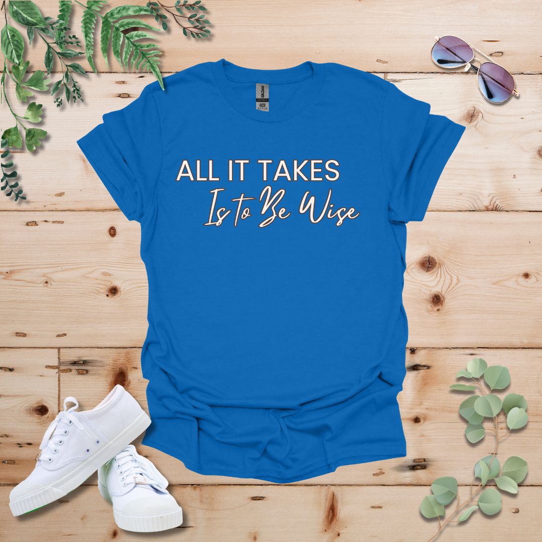 All It Takes Is To Be Wise Tshirt
