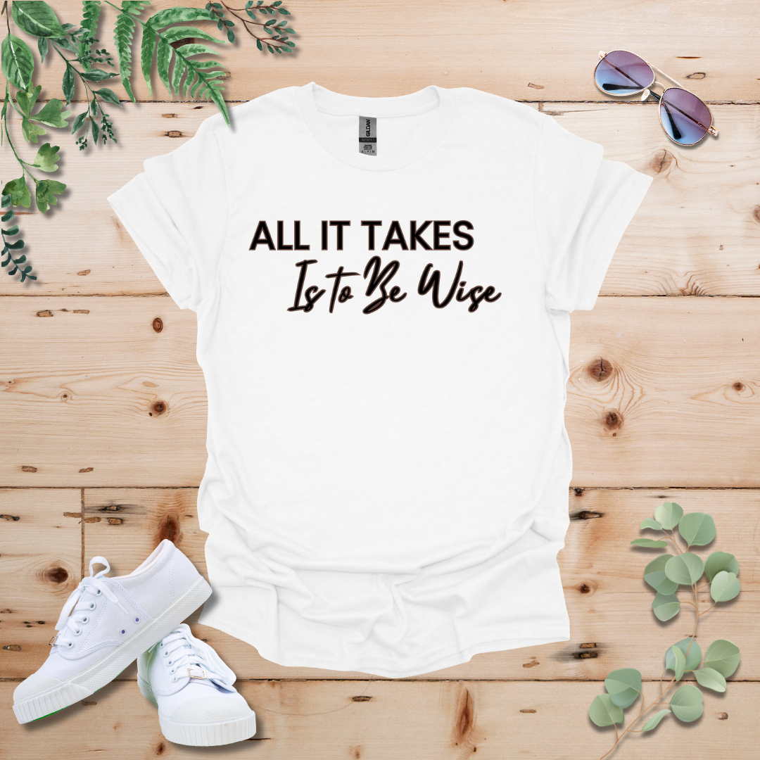 All It Takes Is To Be Wise Tshirt